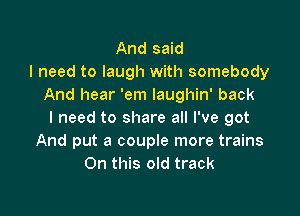 And said
I need to laugh with somebody
And hear 'em laughin' back

I need to share all I've got
And put a couple more trains
On this old track