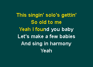 This singin' solo's gettin'
80 old to me
Yeah Ifound you baby

Let's make a few babies
And sing in harmony
Yeah