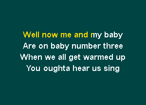 Well now me and my baby
Are on baby number three

When we all get warmed up
You oughta hear us sing