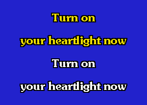 Turn on
your heardight now

Tum on

your heartlight now