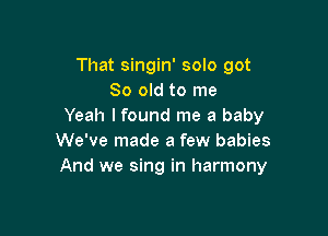 That singin' solo got
80 old to me
Yeah lfound me a baby

We've made a few babies
And we sing in harmony