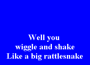 W ell you
wiggle and shake
Like a big rattlesnake