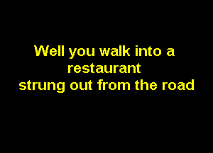 Well you walk into a
restaurant

strung out from the road