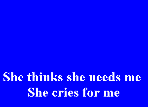 She thinks she needs me
She cries for me