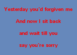 Yesterday you'd forgiven me
And now I sit back
and wait till you

say you're sorry