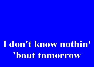 I don't know nothin'
'bout tomorrow