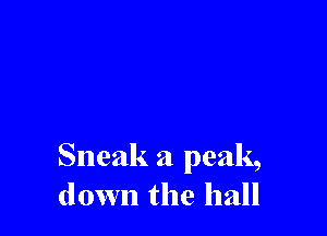 Sneak a peak,
down the hall