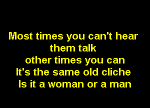 Most times you can't hear
them talk
other times you can
It's the same old cliche
Is it a woman or a man