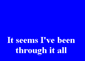 It seems I've been
through it all