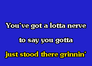 You've got a lotta nerve

to say you gotta

just stood there grinnin'