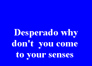 Desperado why
don't you come
to your senses