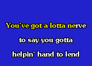 You've got a lotta nerve

to say you gotta

helpin' hand to lend