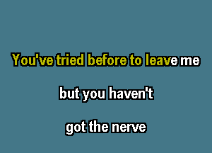 You've tried before to leave me

but you haven't

got the nerve