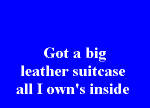 Got a big

leather suitcase
all I own's inside