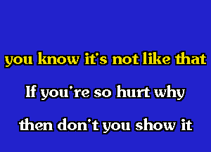 you know it's not like that
If you're so hurt why

then don't you show it