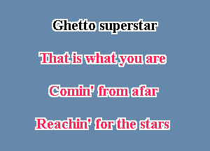 Ghetto superstar
That is what you are
Comin' from afar

Reachin' for the stars