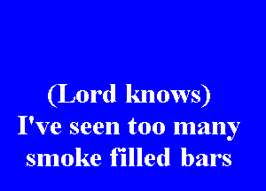 (Lord knows)
I've seen too many
smoke filled bars