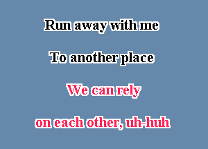 Run away with me
To another place
We can rely

on each other, uh-huh