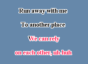 Run away with me
To another place
We can rely

on each other, uh-huh