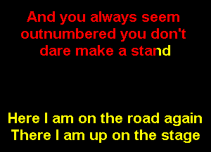 And you always seem
outnumbered you don't
dare make a stand

Here I am on the road again
There I am up on the stage