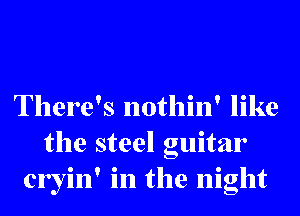 There's nothin' like
the steel guitar
cryin' in the night