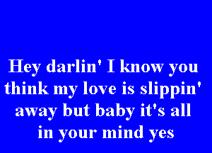 Hey darlin' I know you
think my love is slippin'
away but baby it's all
in your mind yes