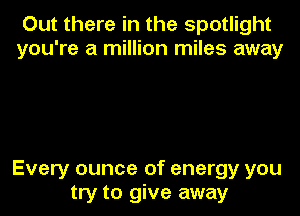 Out there in the spotlight
you're a million miles away

Every ounce of energy you

try to give away