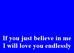 If you just believe in me
I will love you endlessly