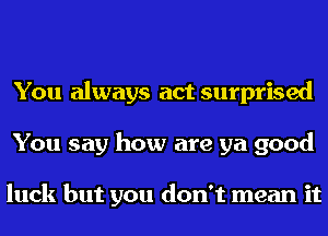 You always act surprised
You say how are ya good

luck but you don't mean it