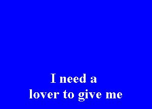 I need a
lover to give me