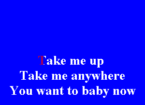 Take me up
Take me anywhere
You want to baby now