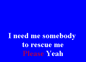 I need me somebody

to rescue me
Y 9311