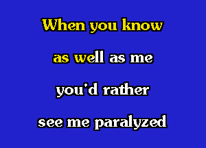 When you know
as well as me

you'd rather

see me paralyzed