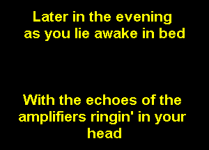 Later in the evening
as you lie awake in bed

With the echoes of the
amplifiers ringin' in your
head