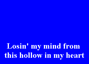 Losin' my mind from
this hollow in my heart