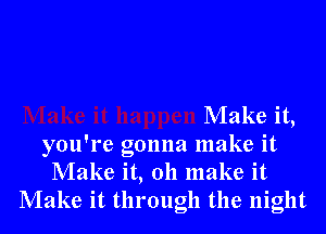 Make it,

you're gonna make it
Make it, oh make it
Make it through the night