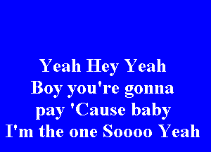 Y eah Hey Y eah
Boy you're gonna
pay 'Cause baby
I'm the one Soooo Y eah