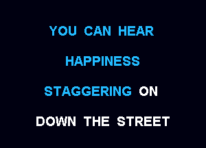 YOU CAN HEAR
HAPPINESS

STAGGERING 0N

DOWN THE STREET