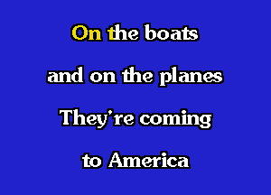 0n the boats

and on the planas

They're coming

to America