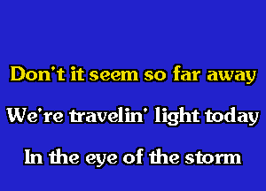 Don't it seem so far away
We're travelin' light today

In the eye of the storm