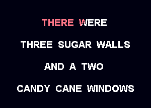 THERE WERE
THREE SUGAR WALLS
AND A TWO

CANDY CANE WINDOWS