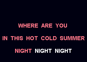 WHERE ARE YOU

IN THIS HOT COLD SUMMER

NIGHT NIGHT NIGHT