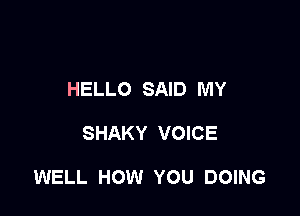 HELLO SAID MY

SHAKY VOICE

WELL HOW YOU DOING