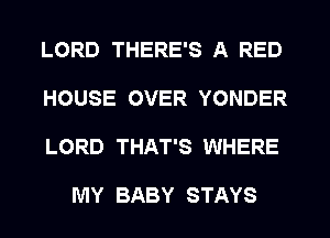 LORD THERE'S A RED
HOUSE OVER YONDER
LORD THAT'S WHERE

MY BABY STAYS