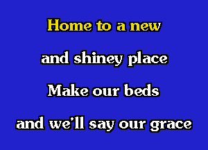 Home to a new

and shiney place

Make our beds

and we'll say our grace