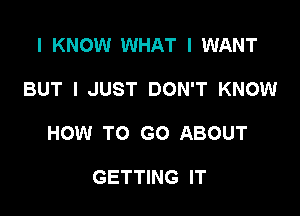 I KNOW WHAT I WANT

BUT I JUST DON'T KNOW

HOW TO GO ABOUT

GETTING IT