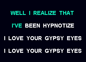 WELL I REALIZE THAT

I'VE BEEN HYPNOTIZE

I LOVE YOUR GYPSY EYES

I LOVE YOUR GYPSY EYES