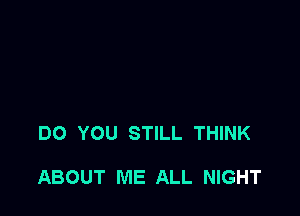 DO YOU STILL THINK

ABOUT ME ALL NIGHT