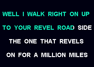 WELL I WALK RIGHT ON UP

TO YOUR REVEL ROAD SIDE

THE ONE THAT REVELS

0N FOR A MILLION MILES