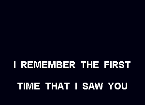 I REMEMBER THE FIRST

TIME THAT I SAW YOU